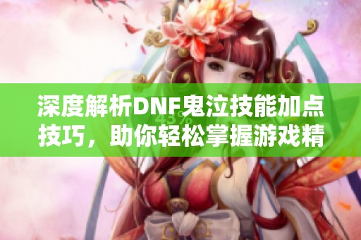 深度解析DNF鬼泣技能加点技巧，助你轻松掌握游戏精髓与乐趣