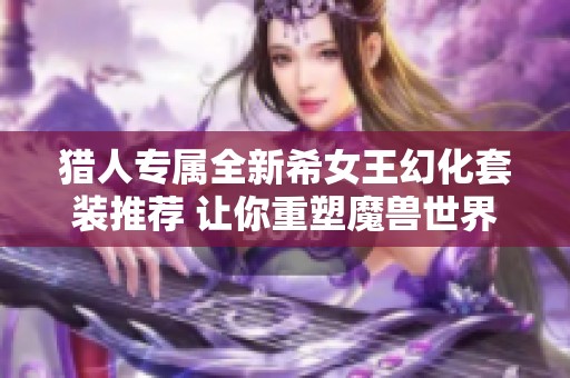 猎人专属全新希女王幻化套装推荐 让你重塑魔兽世界的锁甲之美