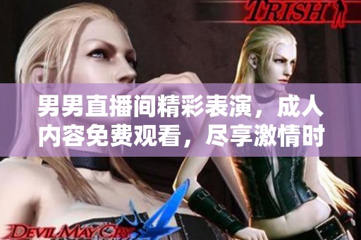 男男直播间精彩表演，成人内容免费观看，尽享激情时刻