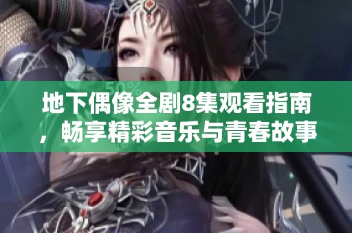 地下偶像全剧8集观看指南，畅享精彩音乐与青春故事