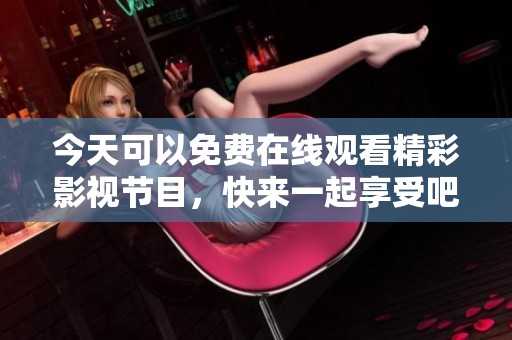 今天可以免费在线观看精彩影视节目，快来一起享受吧！