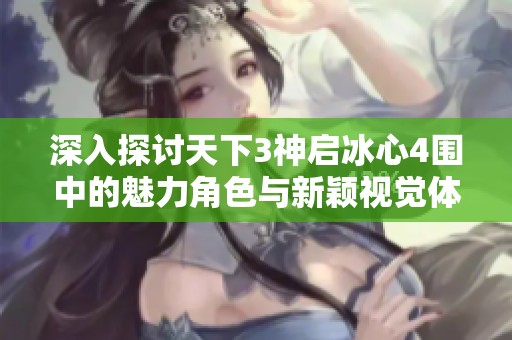 深入探讨天下3神启冰心4围中的魅力角色与新颖视觉体验的完美结合