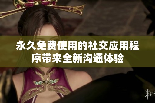 永久免费使用的社交应用程序带来全新沟通体验