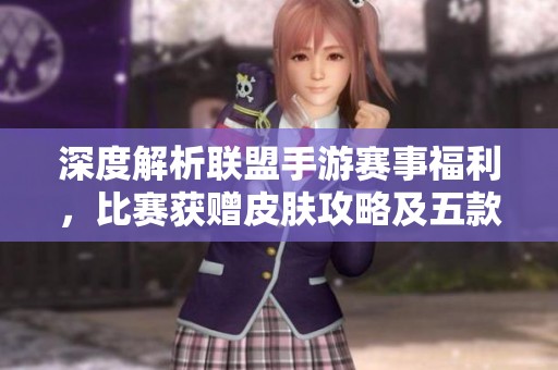 深度解析联盟手游赛事福利，比赛获赠皮肤攻略及五款新皮肤全面揭晓