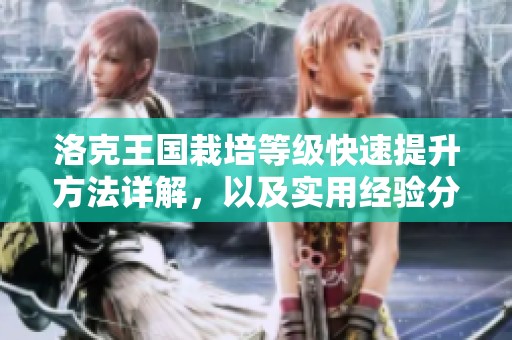 洛克王国栽培等级快速提升方法详解，以及实用经验分享与技巧指导
