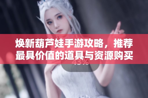 焕新葫芦娃手游攻略，推荐最具价值的道具与资源购买秘籍分享
