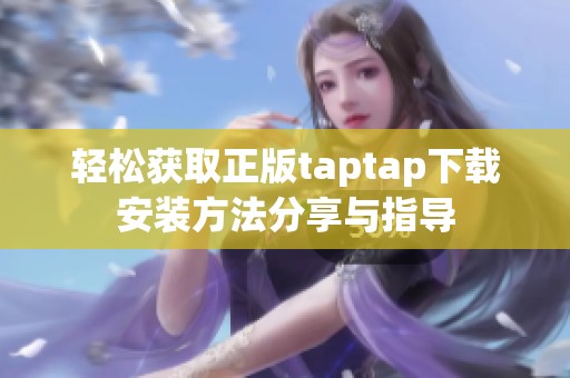 轻松获取正版taptap下载安装方法分享与指导