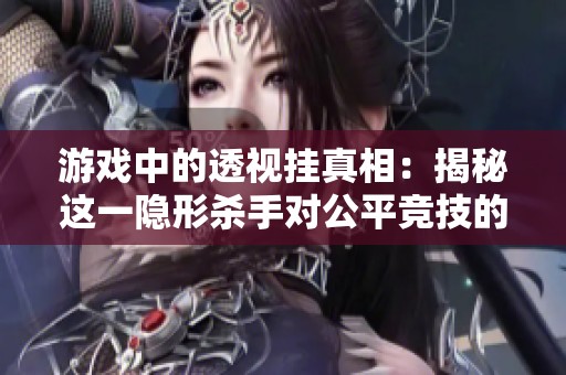 游戏中的透视挂真相：揭秘这一隐形杀手对公平竞技的潜在威胁与影响