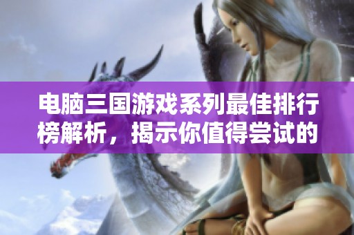 电脑三国游戏系列最佳排行榜解析，揭示你值得尝试的热门游戏名单