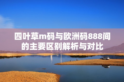四叶草m码与欧洲码888间的主要区别解析与对比