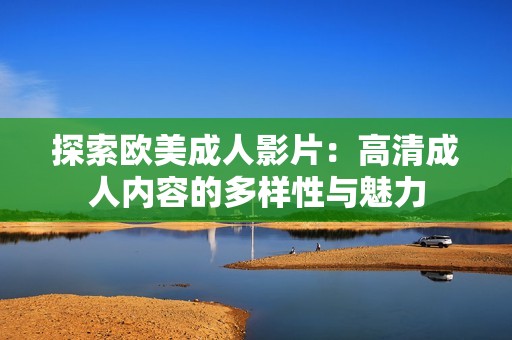 探索欧美成人影片：高清成人内容的多样性与魅力