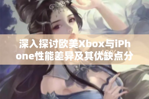 深入探讨欧美Xbox与iPhone性能差异及其优缺点分析