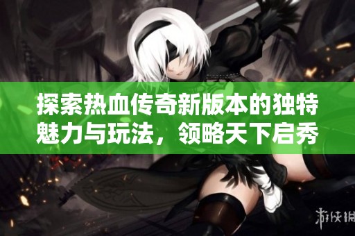 探索热血传奇新版本的独特魅力与玩法，领略天下启秀传奇私服的魅力所在