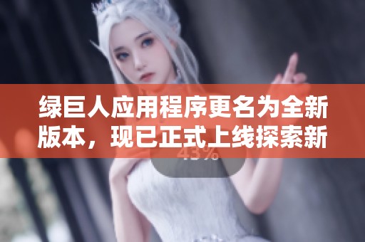 绿巨人应用程序更名为全新版本，现已正式上线探索新功能