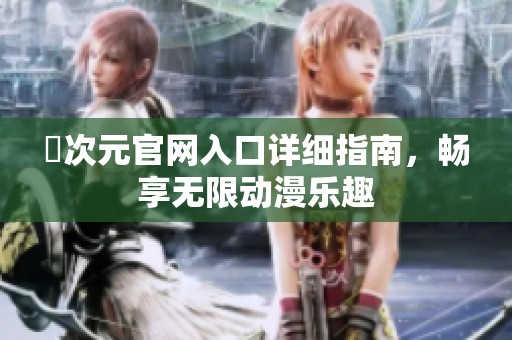 囧次元官网入口详细指南，畅享无限动漫乐趣