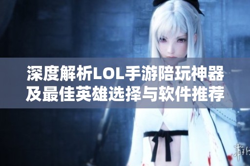 深度解析LOL手游陪玩神器及最佳英雄选择与软件推荐全面指南