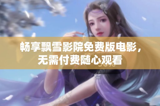 畅享飘雪影院免费版电影，无需付费随心观看