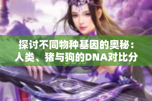 探讨不同物种基因的奥秘：人类、猪与狗的DNA对比分析