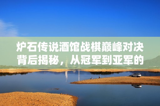 炉石传说酒馆战棋巅峰对决背后揭秘，从冠军到亚军的惊心动魄瞬间解析