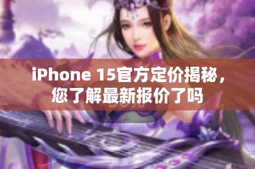 iPhone 15官方定价揭秘，您了解最新报价了吗
