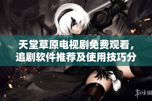 天堂草原电视剧免费观看，追剧软件推荐及使用技巧分享