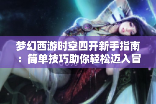 梦幻西游时空四开新手指南：简单技巧助你轻松迈入冒险世界探索之旅