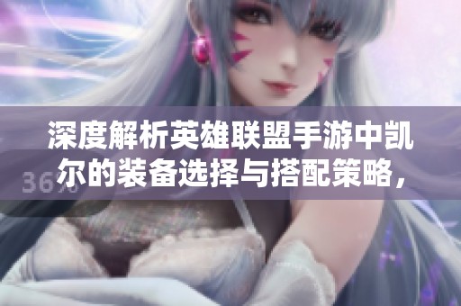 深度解析英雄联盟手游中凯尔的装备选择与搭配策略，提升你的游戏胜率