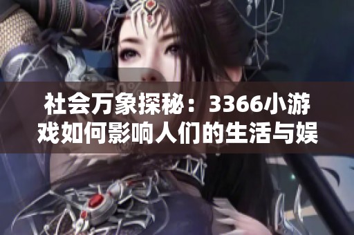 社会万象探秘：3366小游戏如何影响人们的生活与娱乐方式