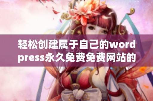 轻松创建属于自己的wordpress永久免费免费网站的全指南