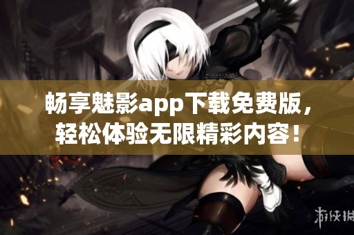 畅享魅影app下载免费版，轻松体验无限精彩内容！