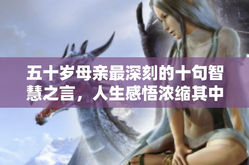 五十岁母亲最深刻的十句智慧之言，人生感悟浓缩其中
