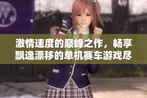 激情速度的巅峰之作，畅享飘逸漂移的单机赛车游戏尽在硒山游戏网