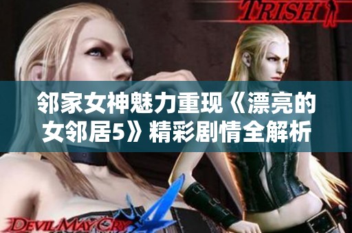 邻家女神魅力重现《漂亮的女邻居5》精彩剧情全解析