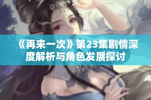 《再来一次》第23集剧情深度解析与角色发展探讨