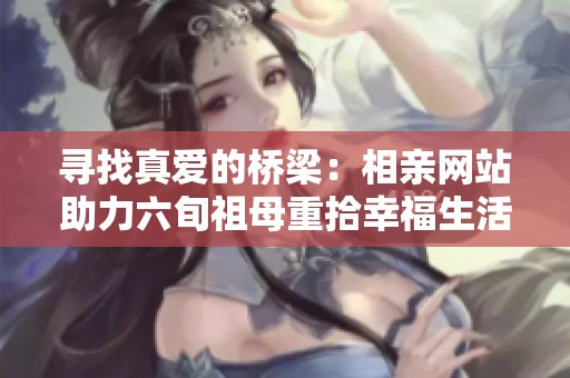 寻找真爱的桥梁：相亲网站助力六旬祖母重拾幸福生活