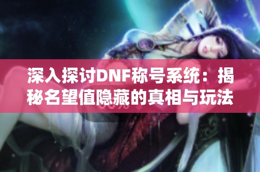深入探讨DNF称号系统：揭秘名望值隐藏的真相与玩法解析