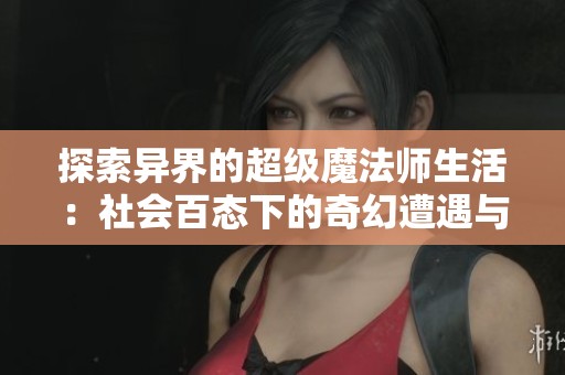 探索异界的超级魔法师生活：社会百态下的奇幻遭遇与精彩冒险