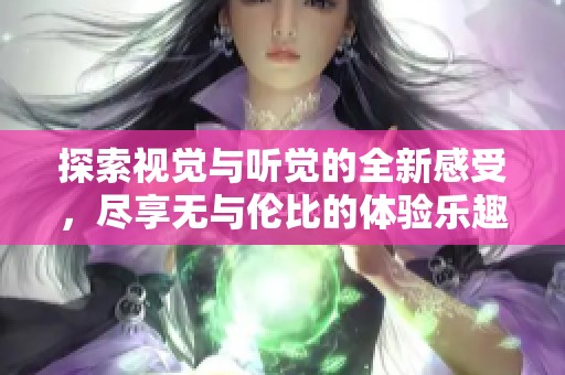 探索视觉与听觉的全新感受，尽享无与伦比的体验乐趣