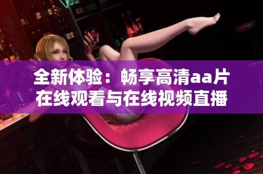 全新体验：畅享高清aa片在线观看与在线视频直播