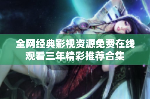 全网经典影视资源免费在线观看三年精彩推荐合集