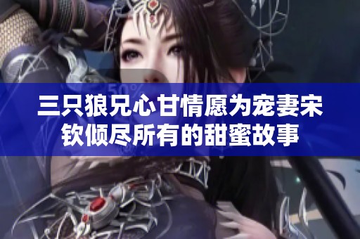 三只狼兄心甘情愿为宠妻宋钦倾尽所有的甜蜜故事