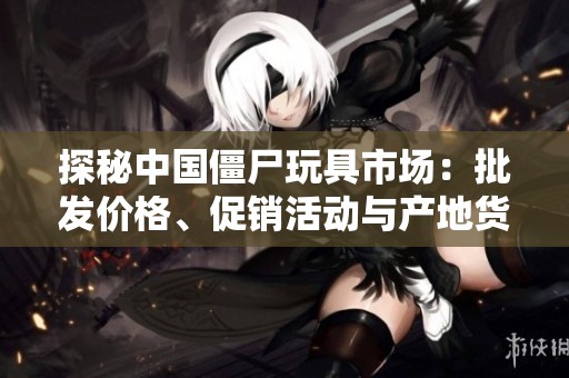 探秘中国僵尸玩具市场：批发价格、促销活动与产地货源全解析