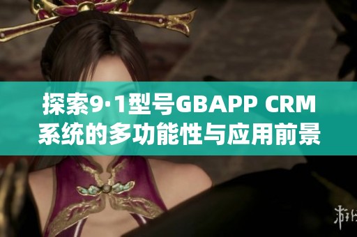 探索9·1型号GBAPP CRM系统的多功能性与应用前景