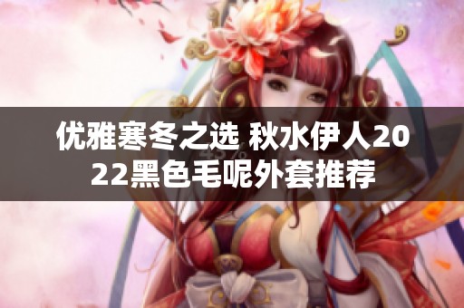 优雅寒冬之选 秋水伊人2022黑色毛呢外套推荐