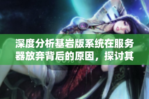 深度分析基岩版系统在服务器放弃背后的原因，探讨其性能、兼容性与未来发展趋势