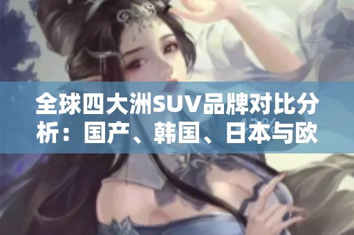 全球四大洲SUV品牌对比分析：国产、韩国、日本与欧美谁更出彩