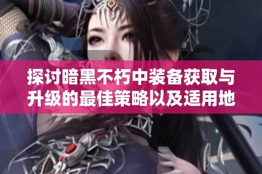 探讨暗黑不朽中装备获取与升级的最佳策略以及适用地点分析