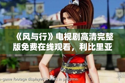 《风与行》电视剧高清完整版免费在线观看，利比里亚主播带您畅享精彩剧情