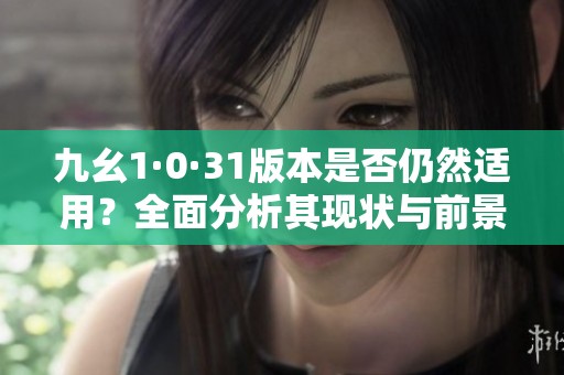 九幺1·0·31版本是否仍然适用？全面分析其现状与前景
