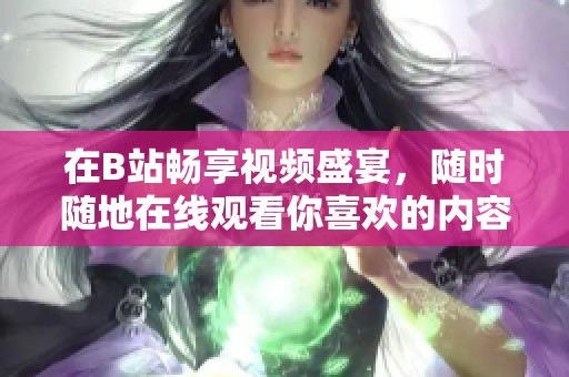 在B站畅享视频盛宴，随时随地在线观看你喜欢的内容